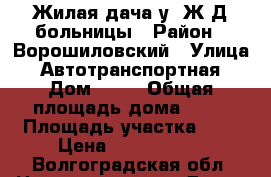 Жилая дача у  Ж/Д больницы › Район ­ Ворошиловский › Улица ­ Автотранспортная › Дом ­ 87 › Общая площадь дома ­ 36 › Площадь участка ­ 8 › Цена ­ 1 100 000 - Волгоградская обл. Недвижимость » Дома, коттеджи, дачи продажа   